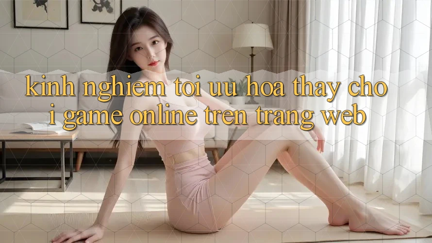 Kinh Nghiệm Tối Ưu Hóa Thấy Chơi Game online Trên Trang web Kinh Nghiệm Tối Ưu Hóa Thấy Chơi Game online Trên Trang web