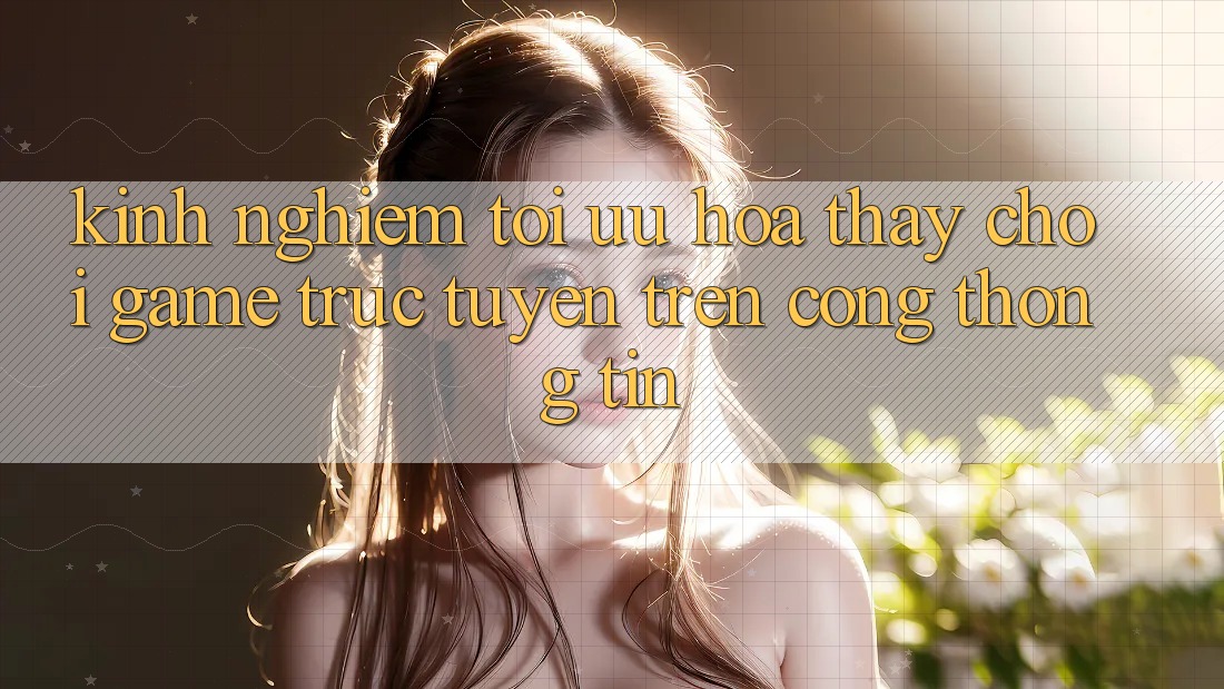 Kinh Nghiệm Tối Ưu Hóa Thấy Chơi Game Trực Tuyến Trên Cổng thông tin