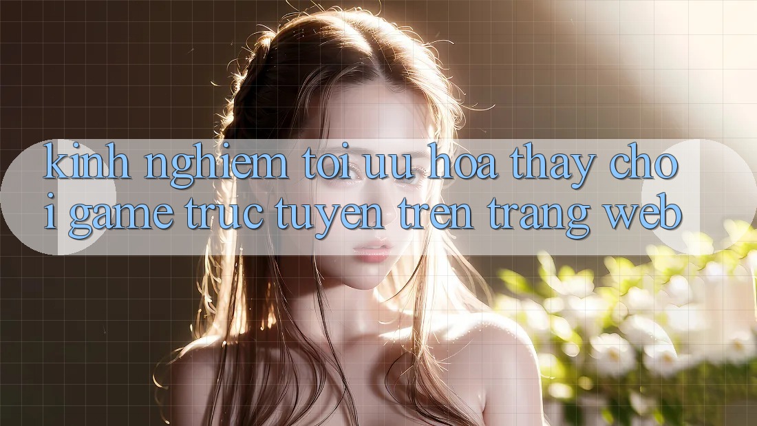 Kinh Nghiệm Tối Ưu Hóa Thấy Chơi Game Trực Tuyến Trên Trang web Kinh Nghiệm Tối Ưu Hóa Thấy Chơi Game Trực Tuyến Trên Trang web