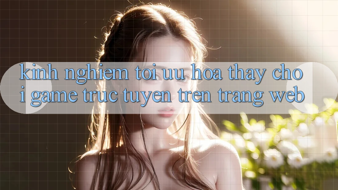Kinh Nghiệm Tối Ưu Hóa Thấy Chơi Game Trực Tuyến Trên Trang web
