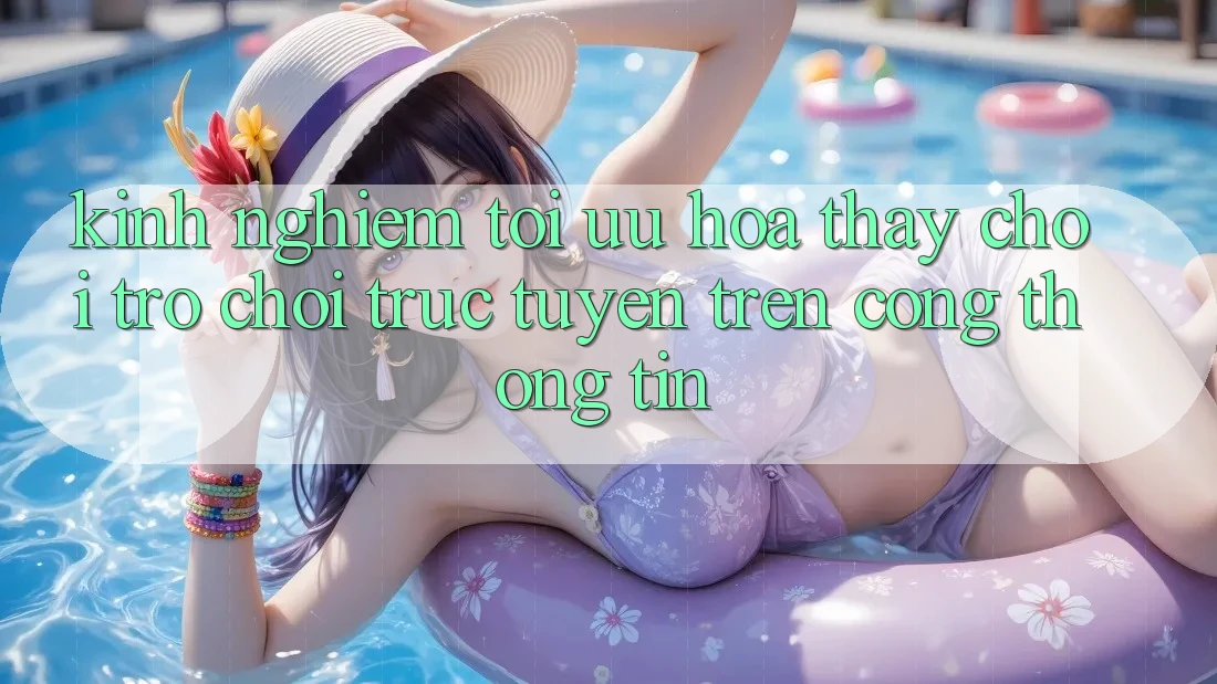 Kinh Nghiệm Tối Ưu Hóa Thấy Chơi Trò chơi trực tuyến Trên Cổng thông tin