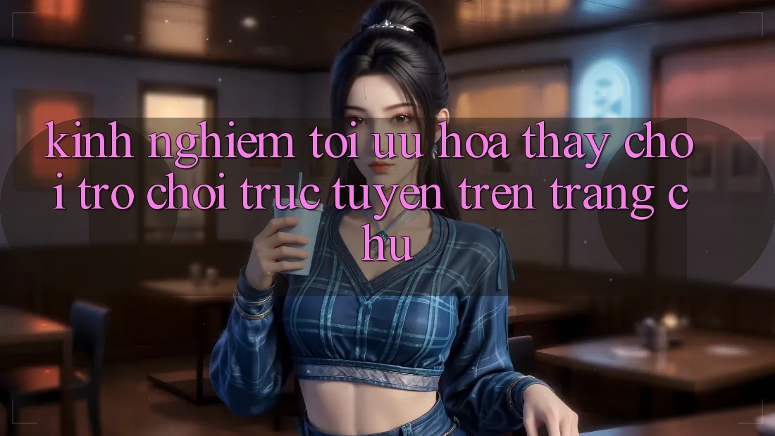 Kinh Nghiệm Tối Ưu Hóa Thấy Chơi Trò chơi Trực Tuyến Trên Trang chủ Kinh Nghiệm Tối Ưu Hóa Thấy Chơi Trò chơi Trực Tuyến Trên Trang chủ