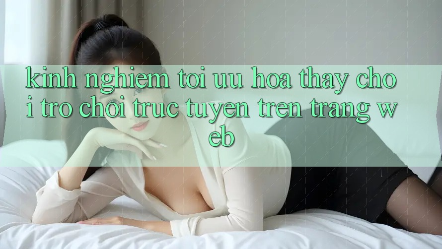 Kinh Nghiệm Tối Ưu Hóa Thấy Chơi Trò chơi Trực Tuyến Trên Trang web