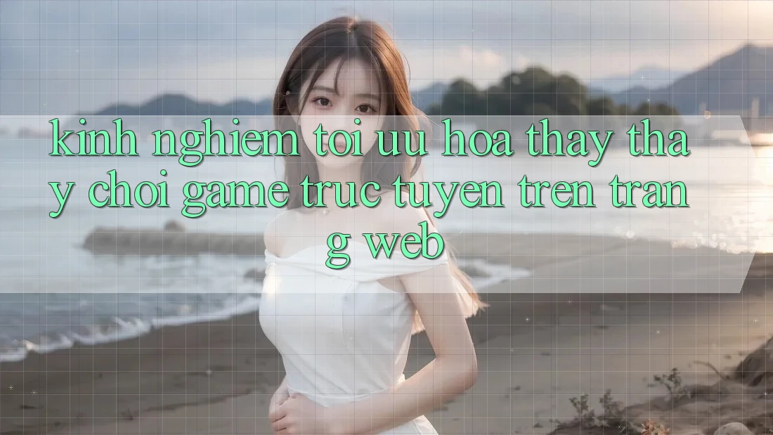 Kinh Nghiệm Tối Ưu Hóa Thấy thấy Chơi Game Trực Tuyến Trên Trang web