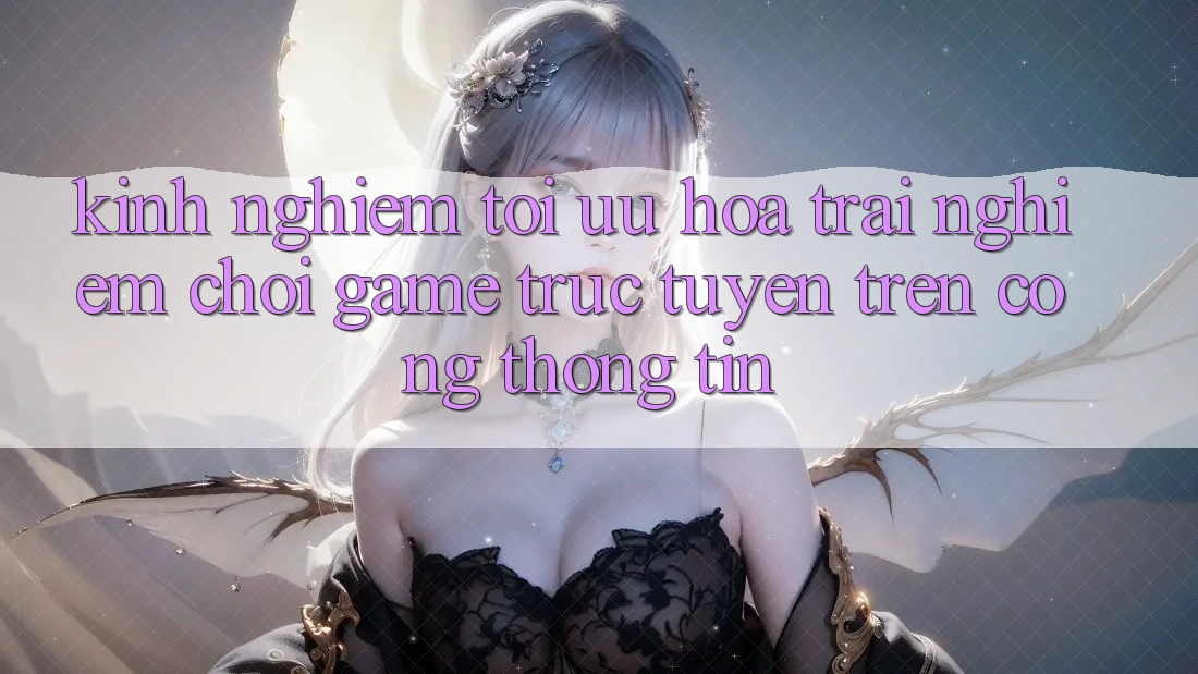 Kinh Nghiệm Tối Ưu Hóa Trải Nghiệm Chơi Game Trực Tuyến Trên Cổng thông tin Kinh Nghiệm Tối Ưu Hóa Trải Nghiệm Chơi Game Trực Tuyến Trên Cổng thông tin
