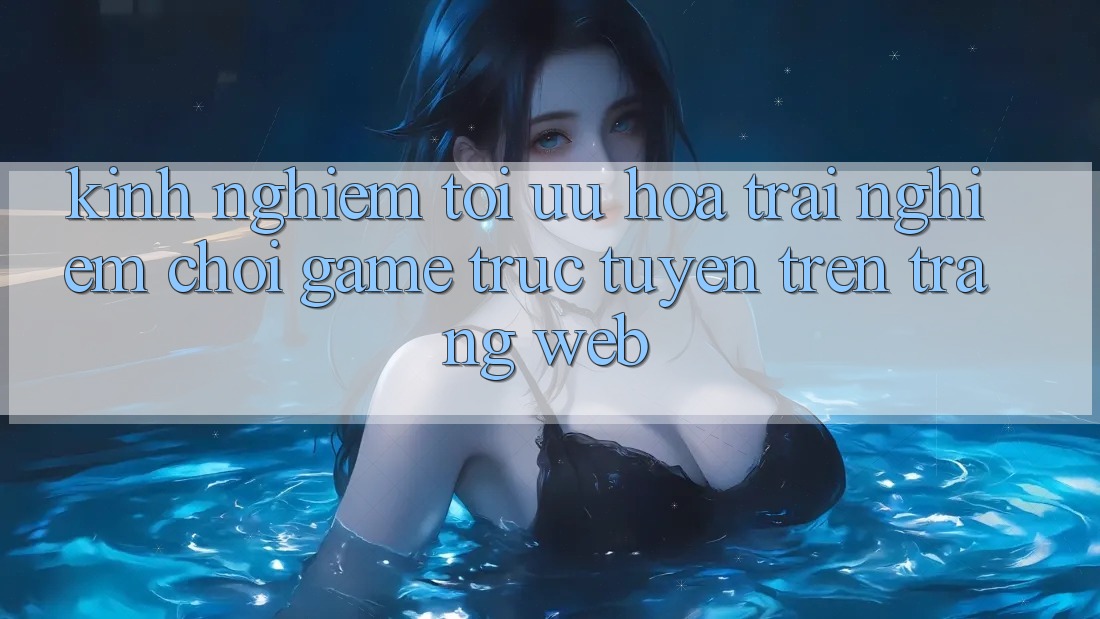Kinh Nghiệm Tối Ưu Hóa Trải nghiệm Chơi Game Trực Tuyến Trên Trang web Kinh Nghiệm Tối Ưu Hóa Trải nghiệm Chơi Game Trực Tuyến Trên Trang web