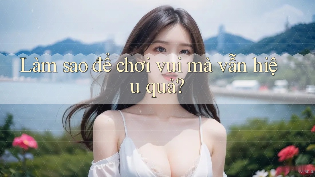 Làm sao để chơi vui mà vẫn hiệu quả?