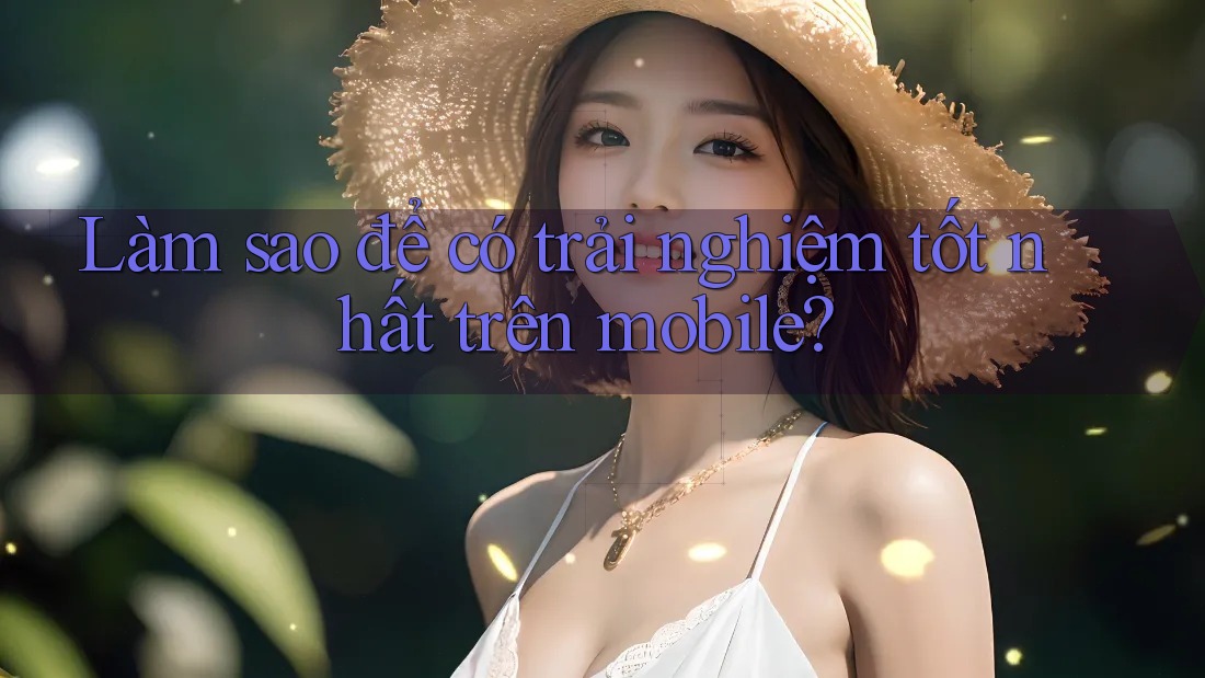 Làm sao để có trải nghiệm tốt nhất trên mobile? Làm sao để có trải nghiệm tốt nhất trên mobile?