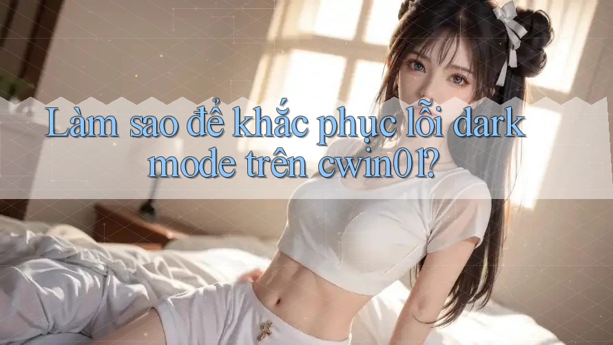 Làm sao để khắc phục lỗi dark mode trên cwin01?