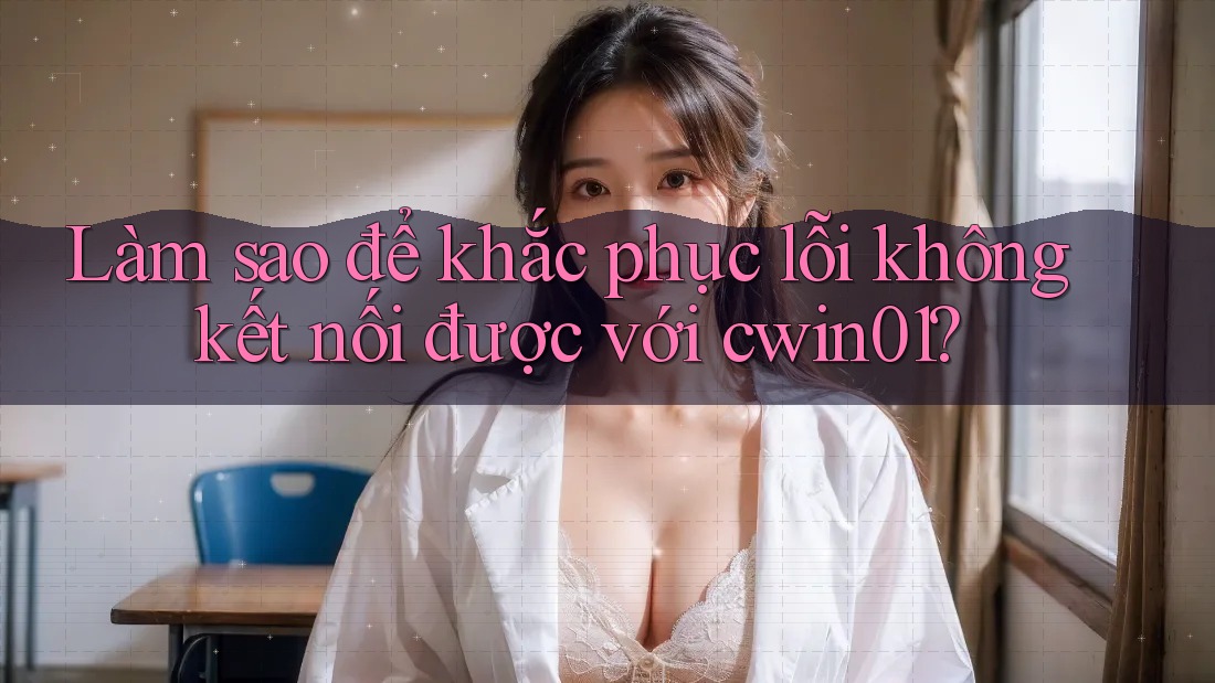 Làm sao để khắc phục lỗi không kết nối được với cwin01? Làm sao để khắc phục lỗi không kết nối được với cwin01?