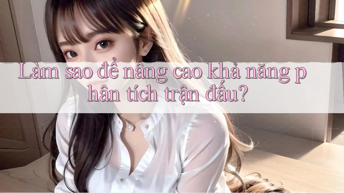 Làm sao để nâng cao khả năng phân tích trận đấu?