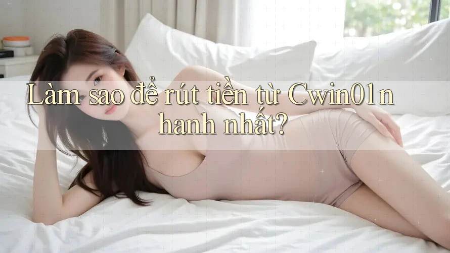 Làm sao để rút tiền từ Cwin01 nhanh nhất?