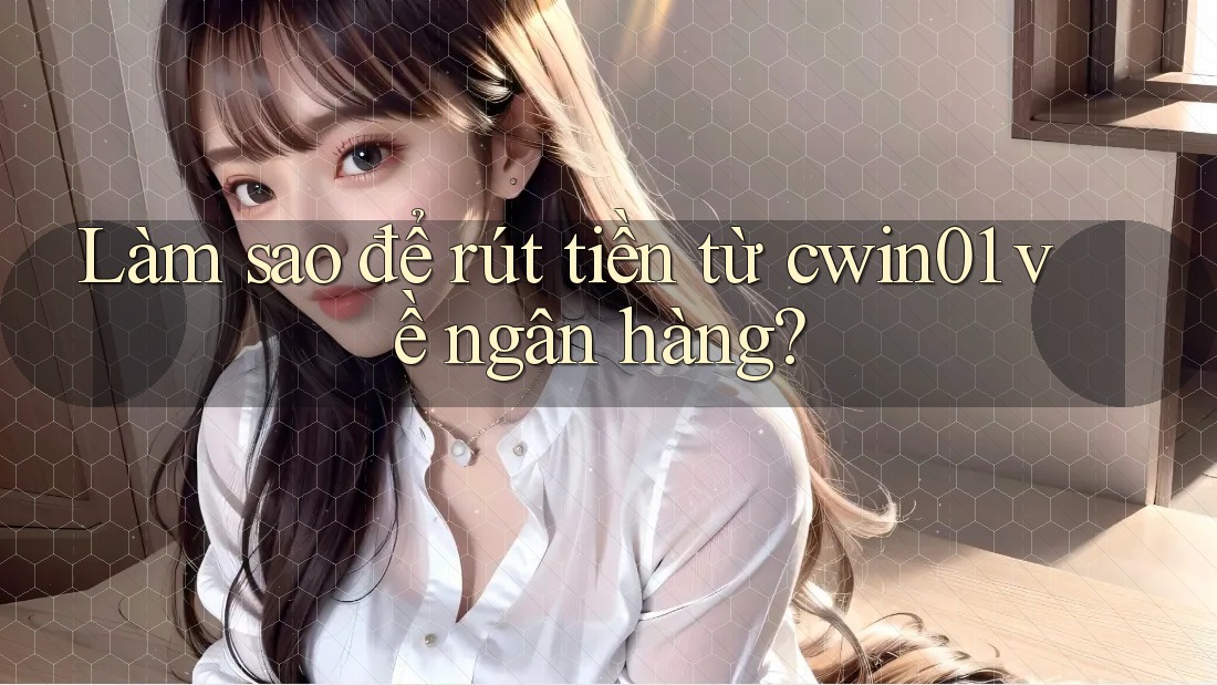 Làm sao để rút tiền từ cwin01 về ngân hàng?