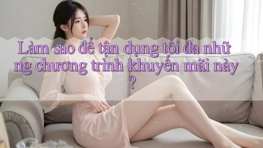 Làm sao để tận dụng tối đa những chương trình khuyến mãi này?