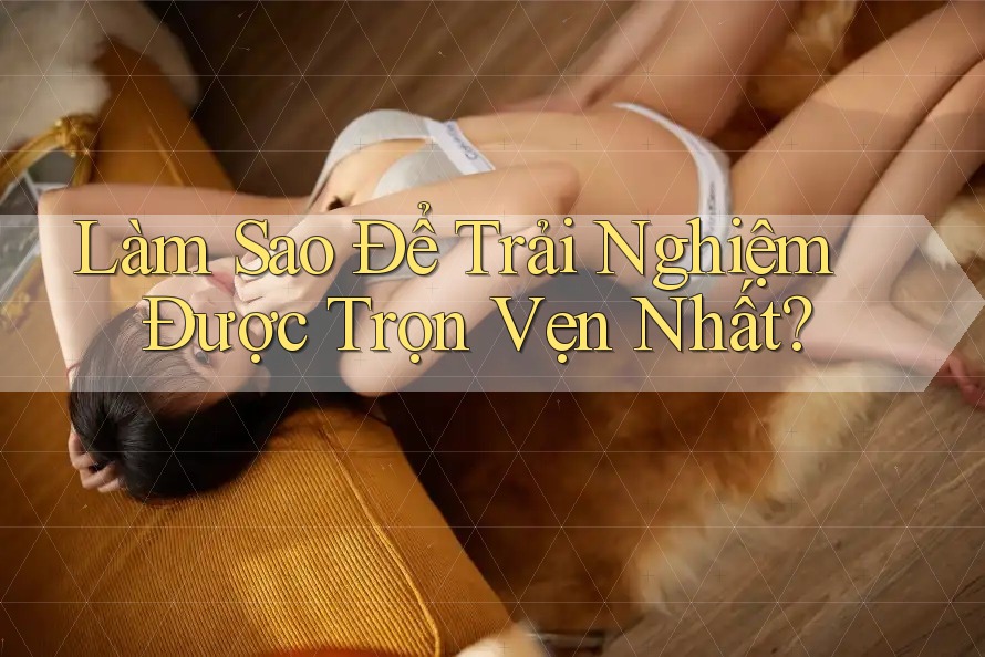 Làm Sao Để Trải Nghiệm Được Trọn Vẹn Nhất?