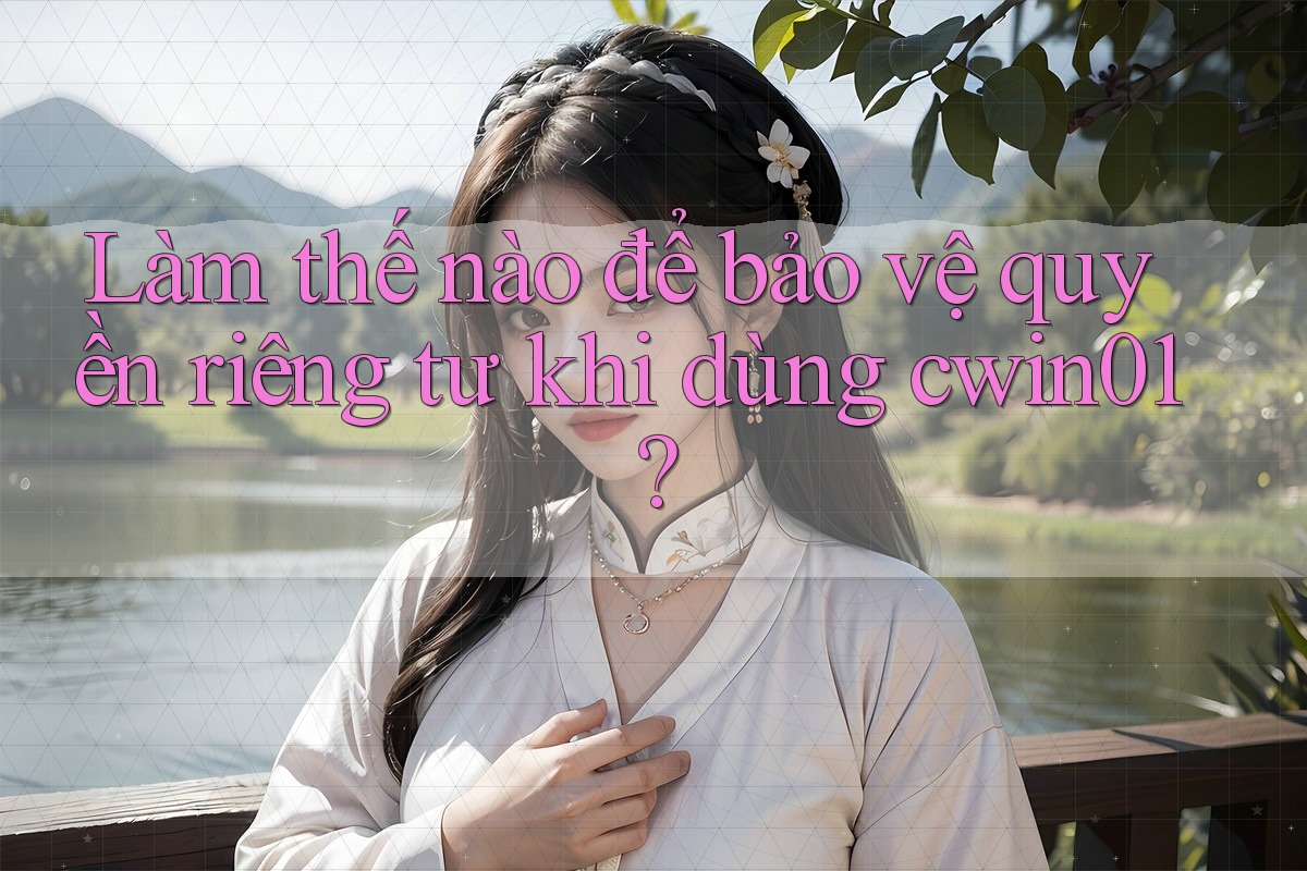 Làm thế nào để bảo vệ quyền riêng tư khi dùng cwin01?