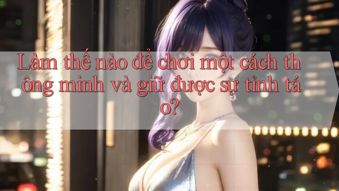 Làm thế nào để chơi một cách thông minh và giữ được sự tỉnh táo? Làm thế nào để chơi một cách thông minh và giữ được sự tỉnh táo?