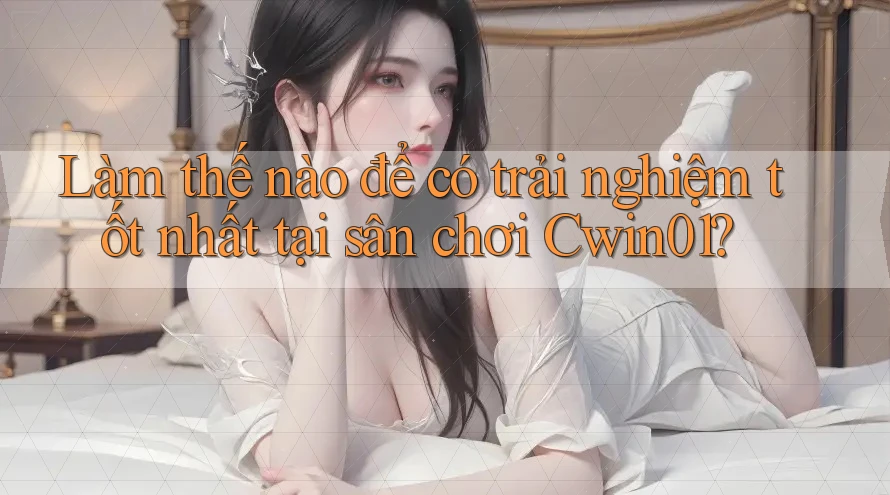 Làm thế nào để có trải nghiệm tốt nhất tại sân chơi Cwin01?