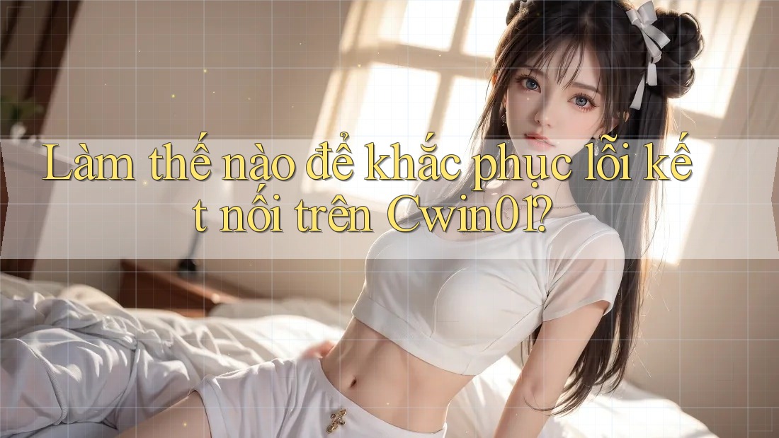 Làm thế nào để khắc phục lỗi kết nối trên Cwin01?