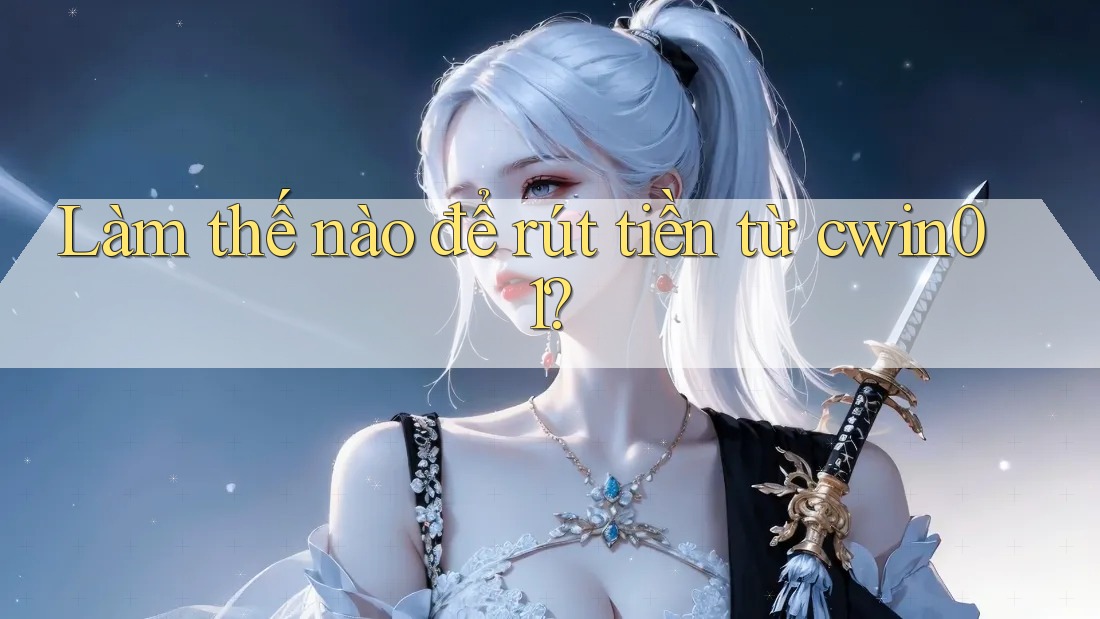 Làm thế nào để rút tiền từ cwin01?