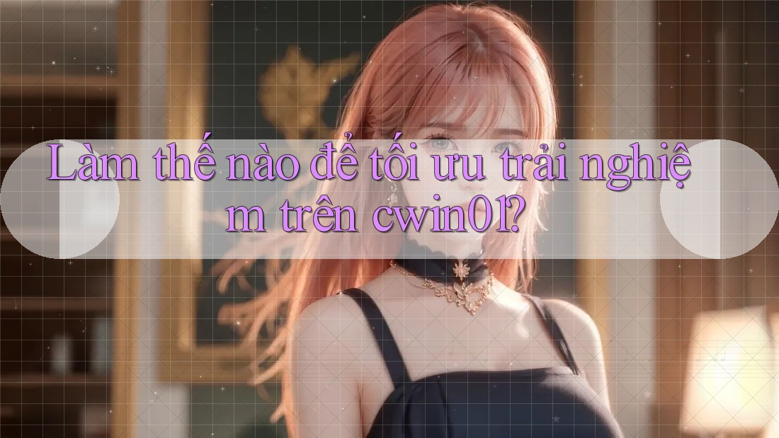 Làm thế nào để tối ưu trải nghiệm trên cwin01? Làm thế nào để tối ưu trải nghiệm trên cwin01?