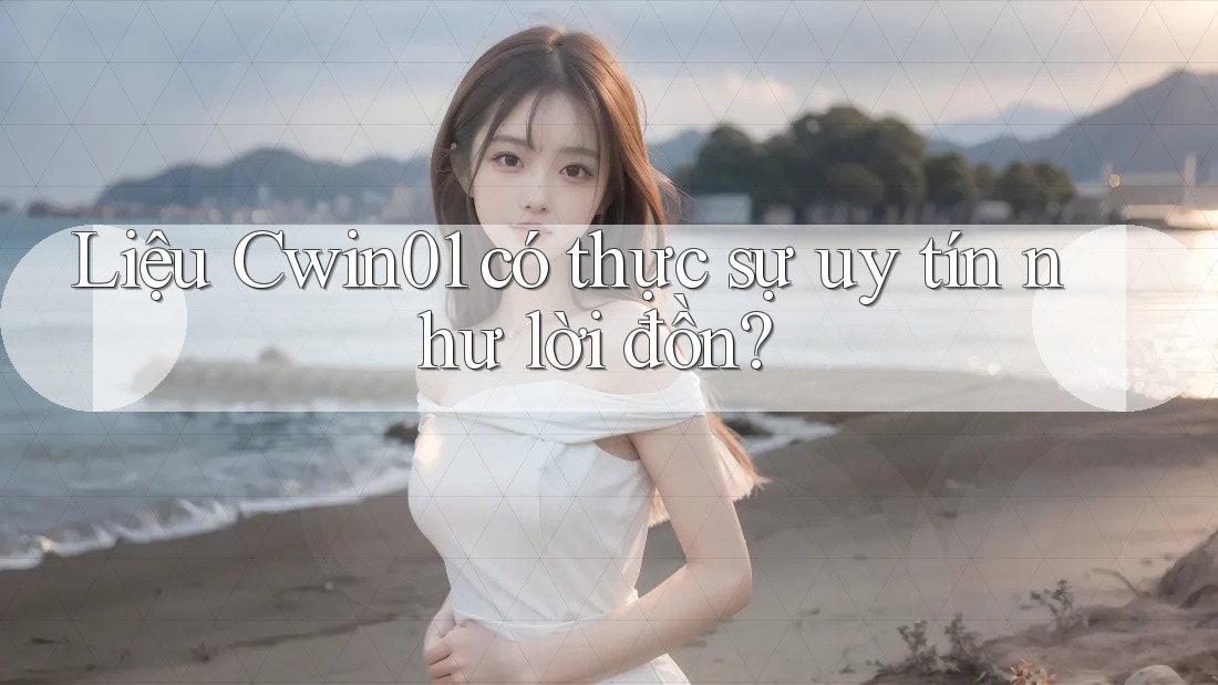 Liệu Cwin01 có thực sự uy tín như lời đồn?
