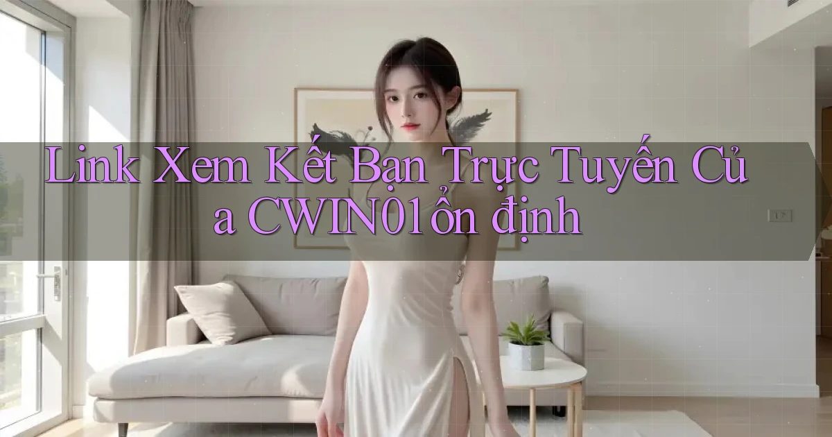 link xem kết bạn trực tuyến của cwin01 ổn định