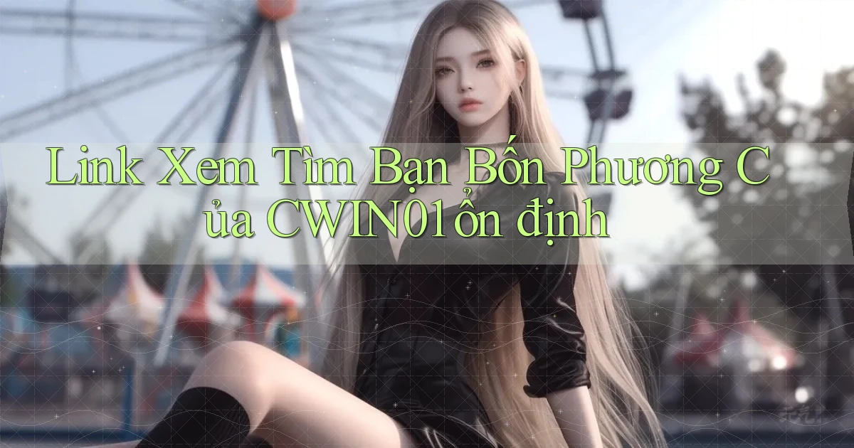 link xem tìm bạn bốn phương của cwin01 ổn định