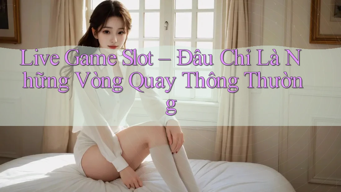 Live Game Slot – Đâu Chỉ Là Những Vòng Quay Thông Thường