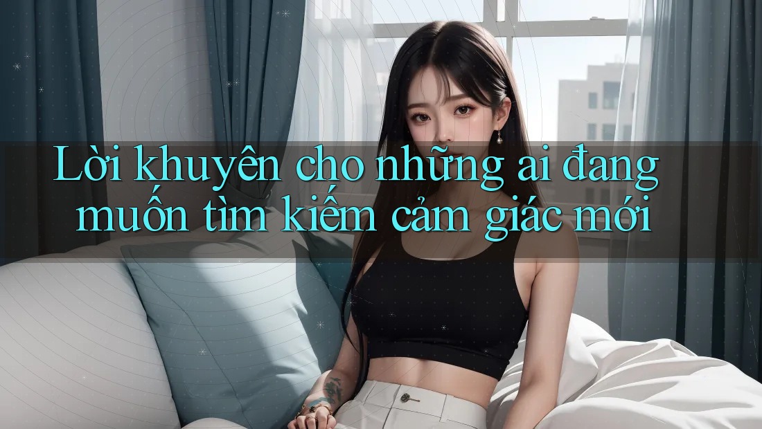 Lời khuyên cho những ai đang muốn tìm kiếm cảm giác mới