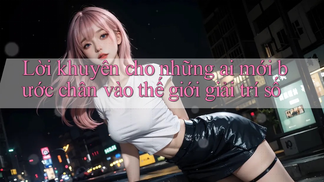 Lời khuyên cho những ai mới bước chân vào thế giới giải trí số Lời khuyên cho những ai mới bước chân vào thế giới giải trí số