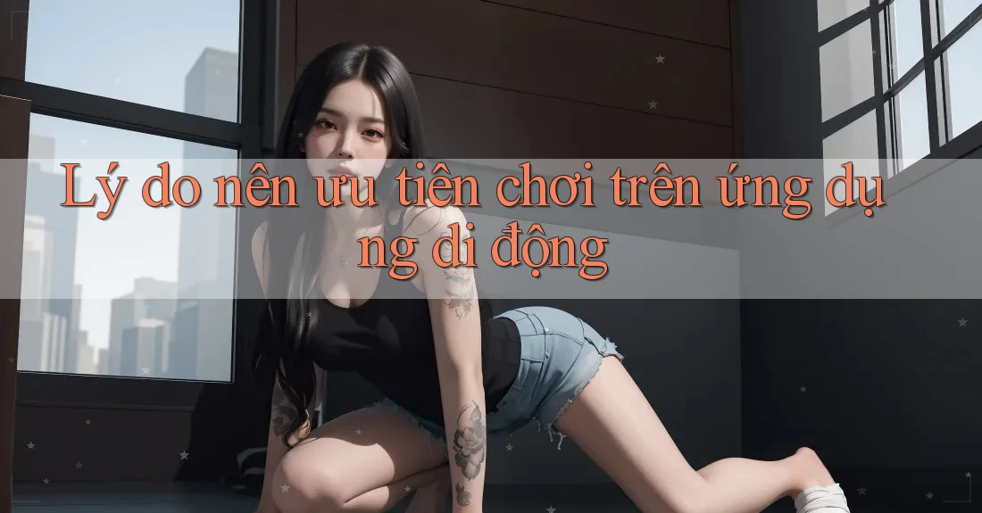 Lý do nên ưu tiên chơi trên ứng dụng di động