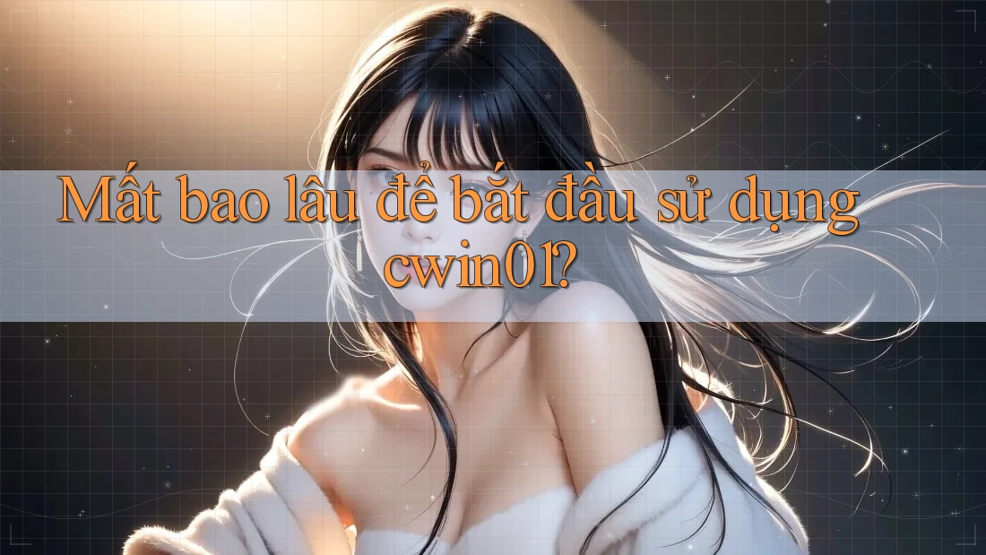 Mất bao lâu để bắt đầu sử dụng cwin01?