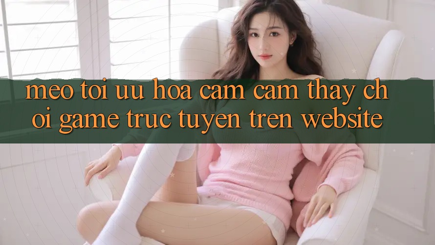 Mẹo Tối Ưu Hóa Cảm cảm thấy Chơi Game Trực Tuyến Trên Website Mẹo Tối Ưu Hóa Cảm cảm thấy Chơi Game Trực Tuyến Trên Website