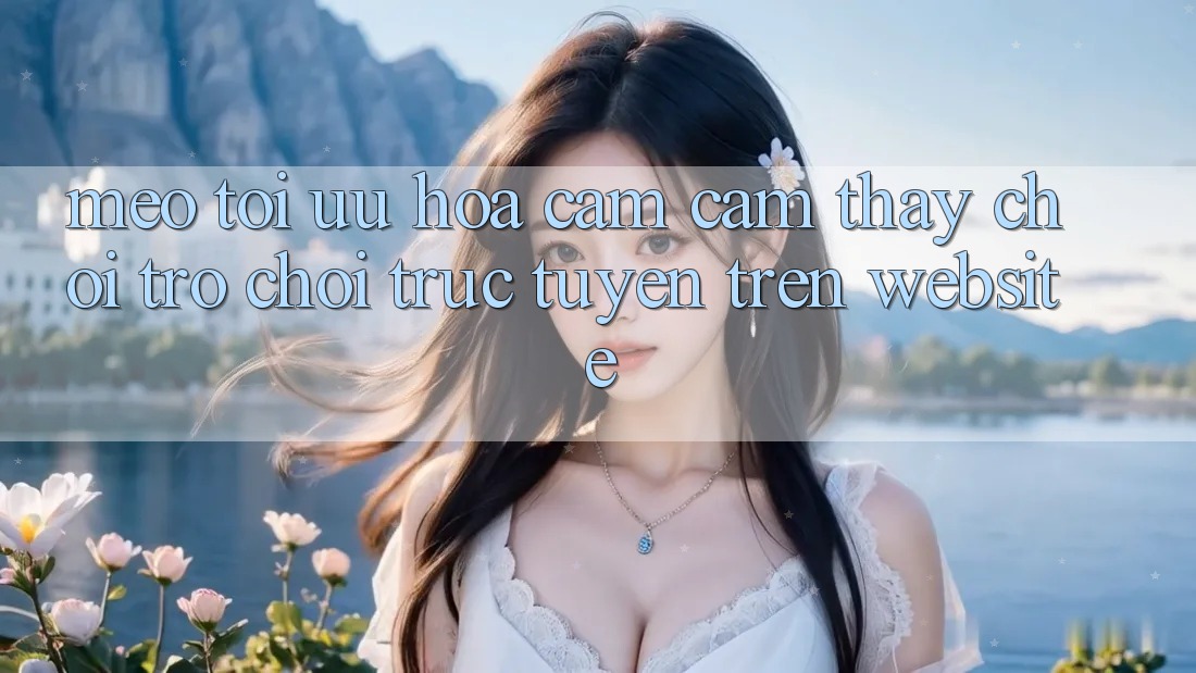Mẹo Tối Ưu Hóa Cảm cảm thấy Chơi Trò chơi Trực Tuyến Trên Website