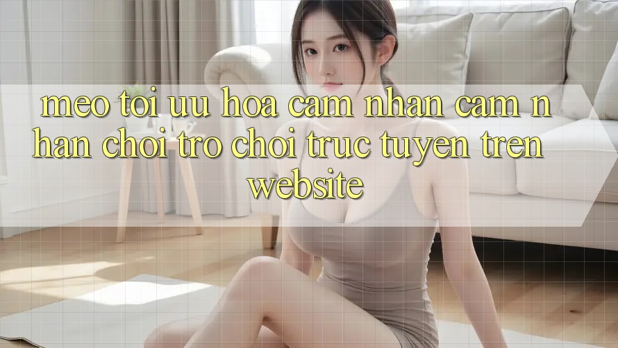 Mẹo Tối Ưu Hóa Cảm nhận cảm nhận Chơi Trò chơi Trực Tuyến Trên Website