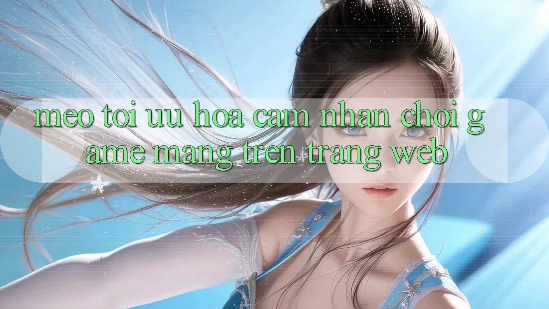 Mẹo Tối Ưu Hóa Cảm nhận Chơi Game mạng Trên Trang web