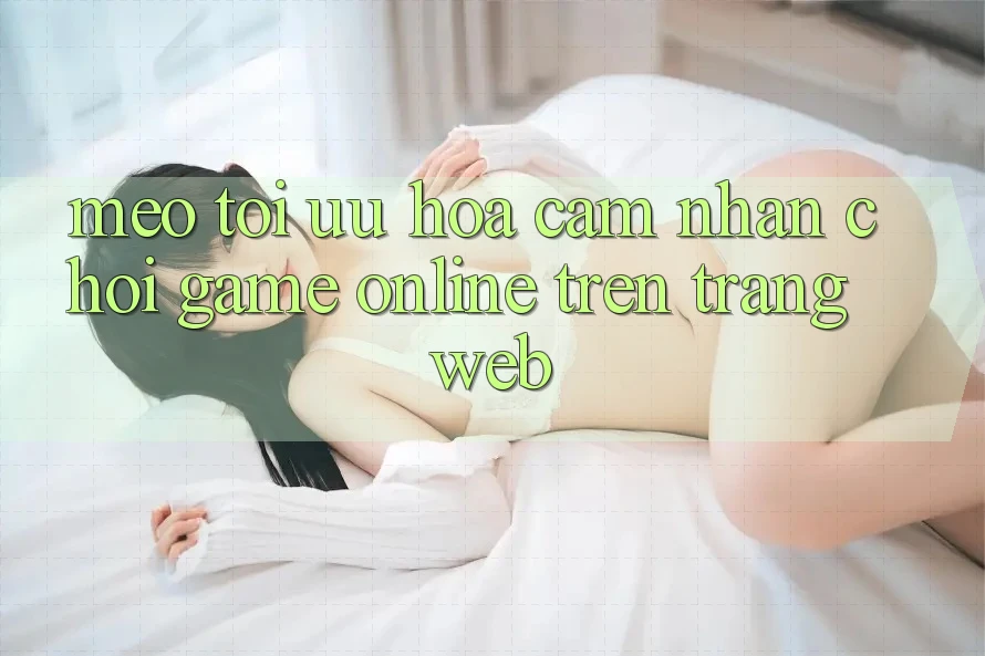 Mẹo Tối Ưu Hóa Cảm nhận Chơi Game online Trên Trang web