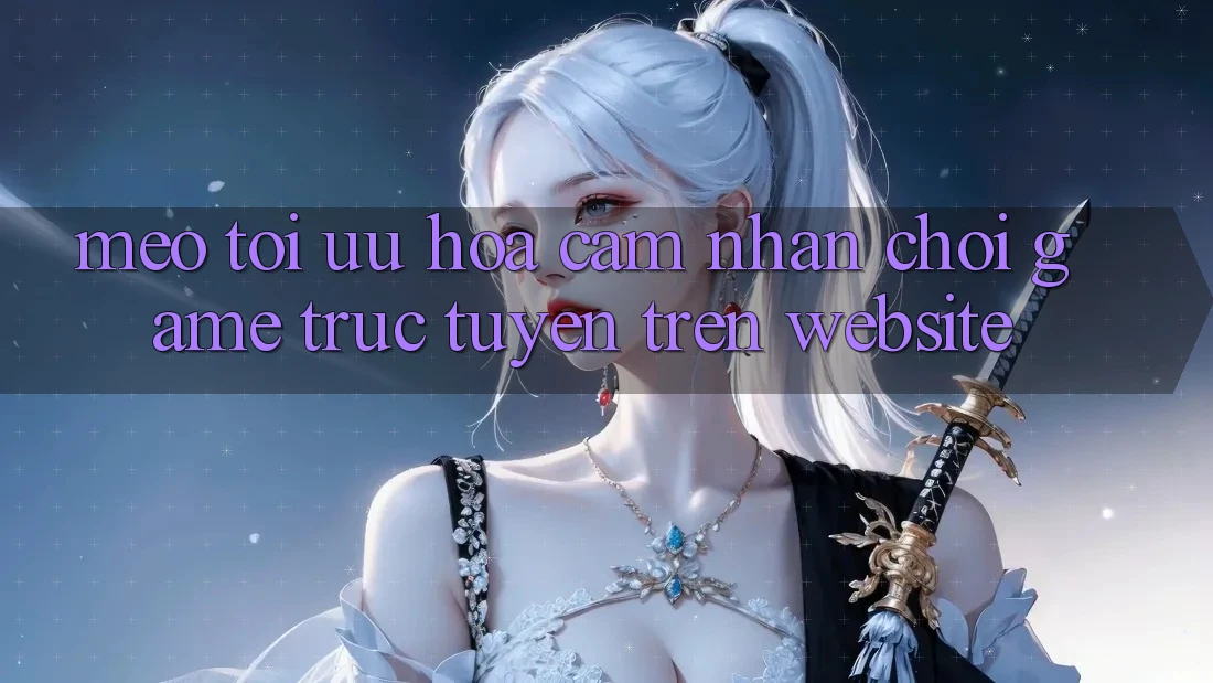 Mẹo Tối Ưu Hóa Cảm nhận Chơi Game Trực Tuyến Trên Website