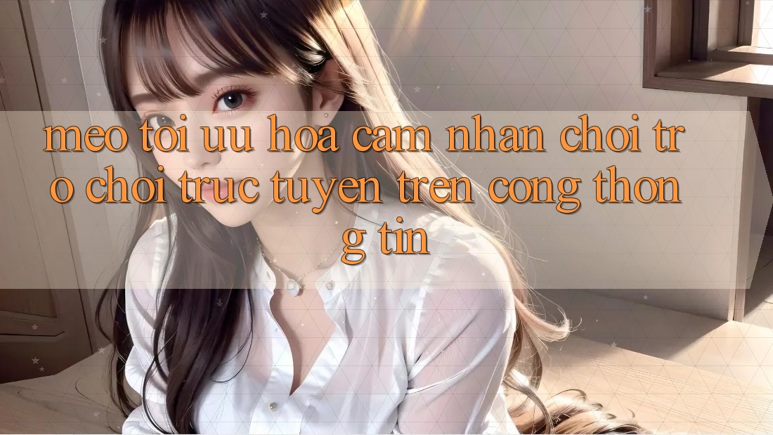 Mẹo Tối Ưu Hóa Cảm nhận Chơi Trò chơi Trực Tuyến Trên Cổng thông tin Mẹo Tối Ưu Hóa Cảm nhận Chơi Trò chơi Trực Tuyến Trên Cổng thông tin