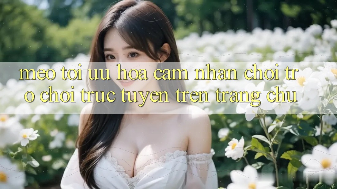 Mẹo Tối Ưu Hóa Cảm nhận Chơi Trò chơi Trực Tuyến Trên Trang chủ
