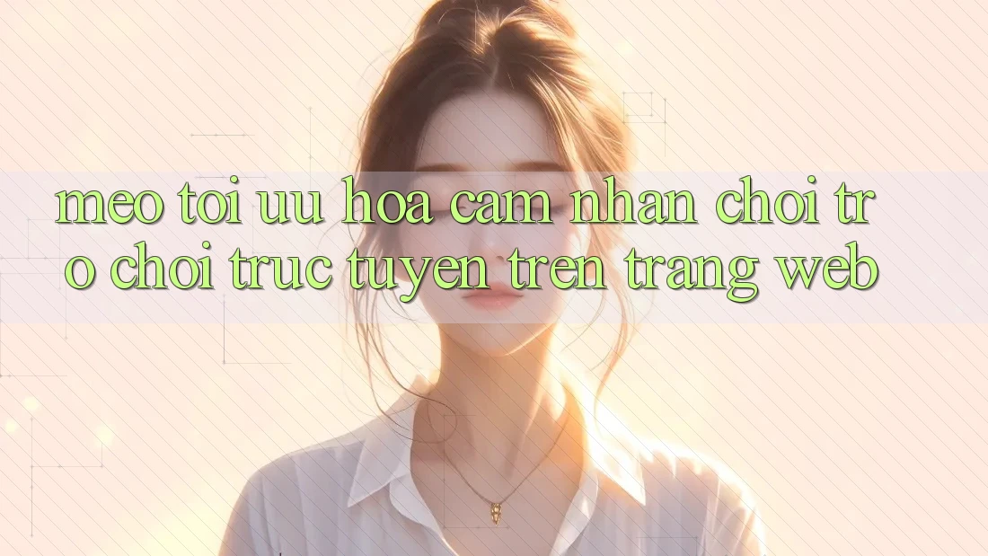 Mẹo Tối Ưu Hóa Cảm nhận Chơi Trò chơi Trực Tuyến Trên Trang web Mẹo Tối Ưu Hóa Cảm nhận Chơi Trò chơi Trực Tuyến Trên Trang web
