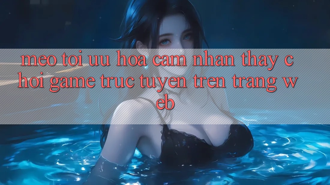 Mẹo Tối Ưu Hóa Cảm nhận thấy Chơi Game Trực Tuyến Trên Trang web