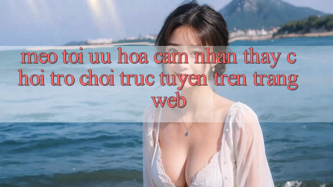 Mẹo Tối Ưu Hóa Cảm nhận thấy Chơi Trò chơi Trực Tuyến Trên Trang web