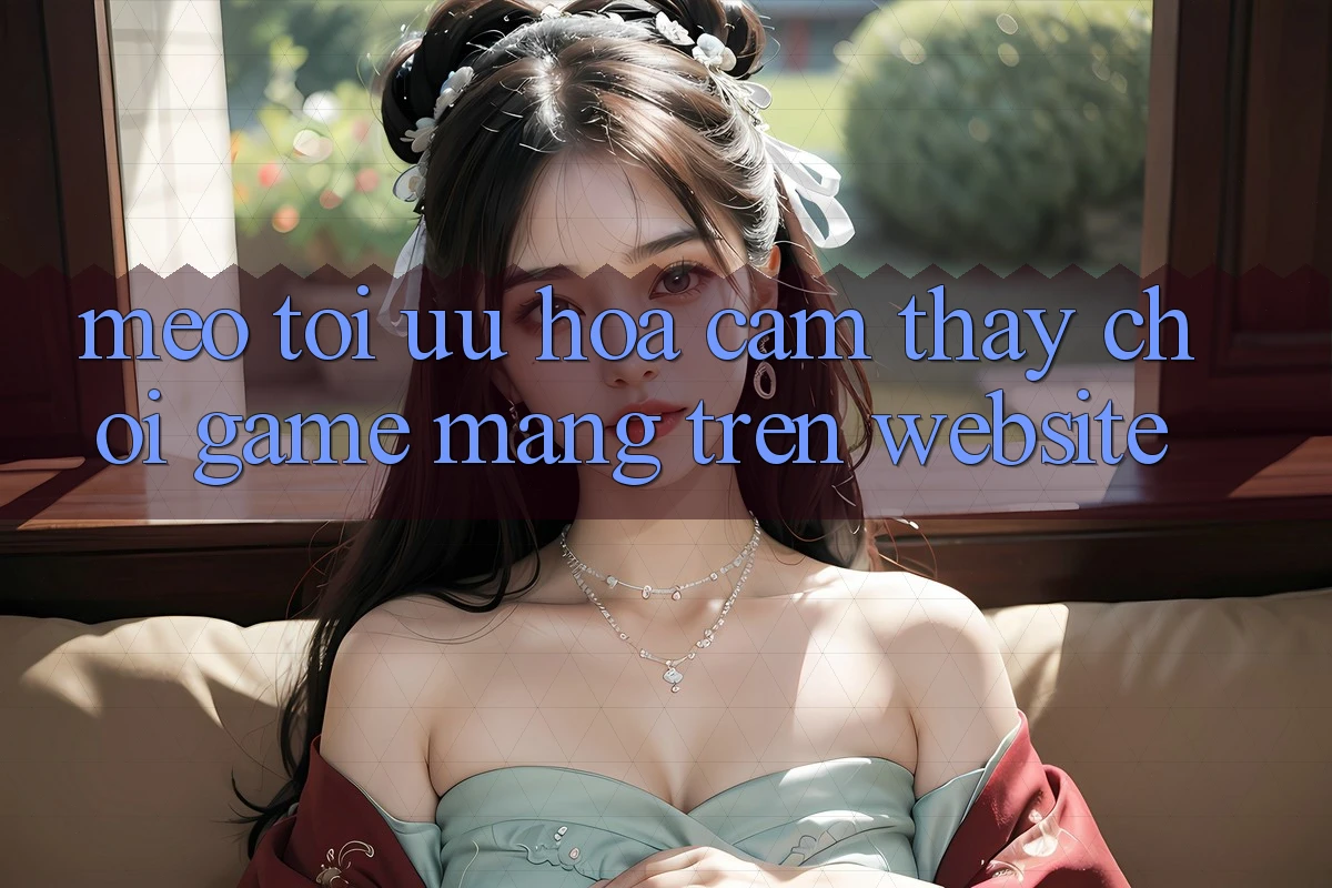 Mẹo Tối Ưu Hóa Cảm thấy Chơi Game mạng Trên Website Mẹo Tối Ưu Hóa Cảm thấy Chơi Game mạng Trên Website
