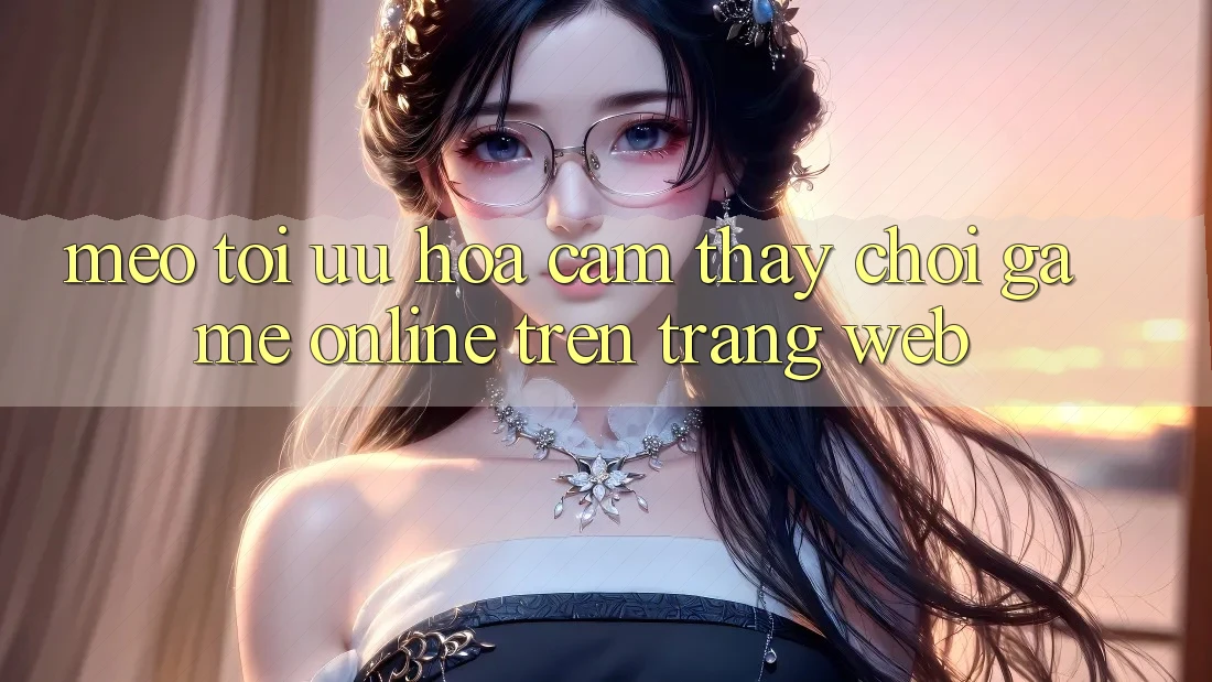 Mẹo Tối Ưu Hóa Cảm thấy Chơi Game online Trên Trang web