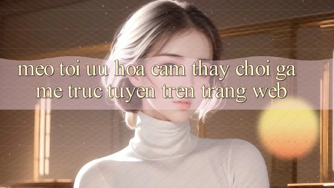 Mẹo Tối Ưu Hóa Cảm thấy Chơi Game Trực Tuyến Trên Trang web