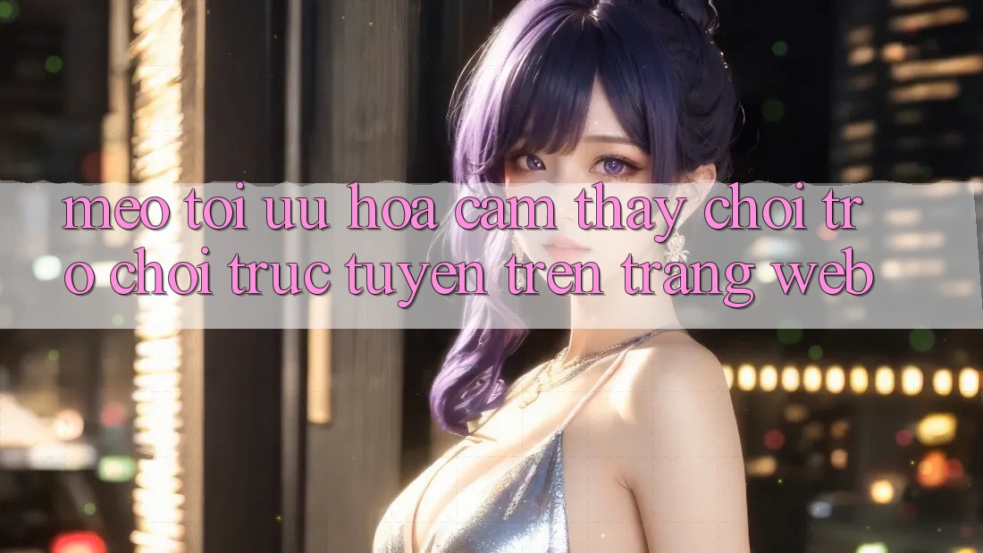 Mẹo Tối Ưu Hóa Cảm thấy Chơi Trò chơi Trực Tuyến Trên Trang web