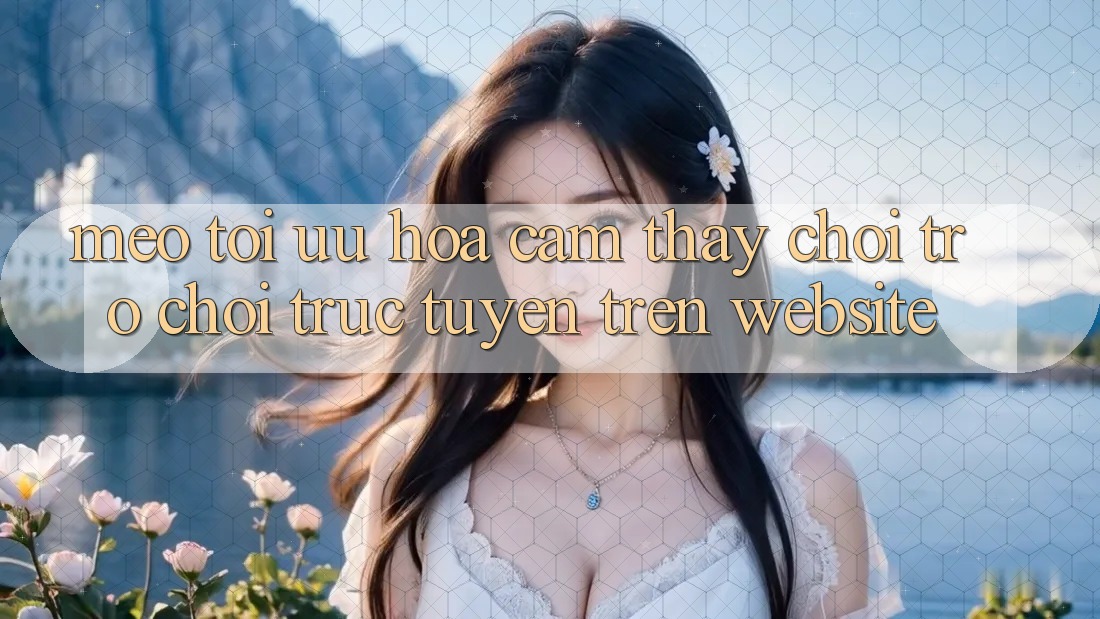 Mẹo Tối Ưu Hóa Cảm thấy Chơi Trò chơi Trực Tuyến Trên Website