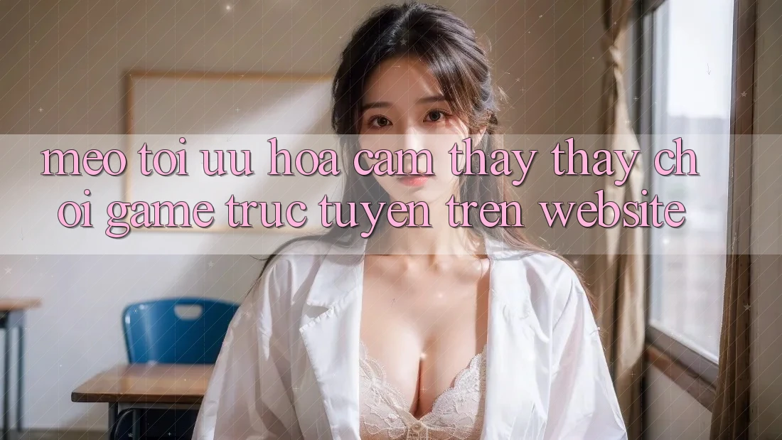 Mẹo Tối Ưu Hóa Cảm thấy thấy Chơi Game Trực Tuyến Trên Website